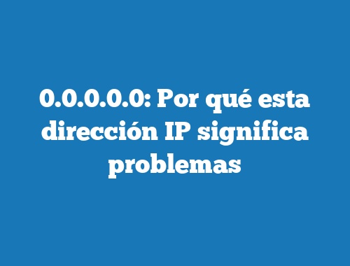 0.0.0.0.0: Por qué esta dirección IP significa problemas