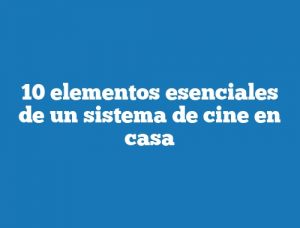 10 elementos esenciales de un sistema de cine en casa