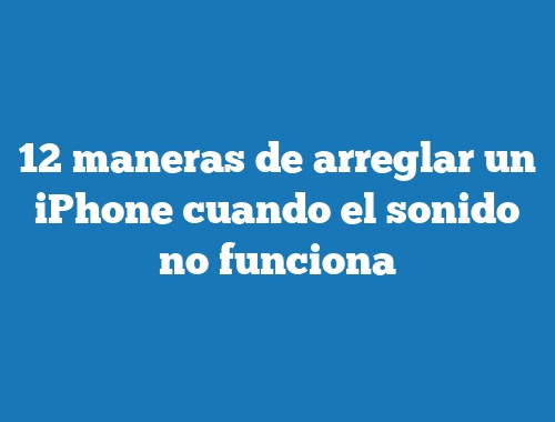 12 maneras de arreglar un iPhone cuando el sonido no funciona