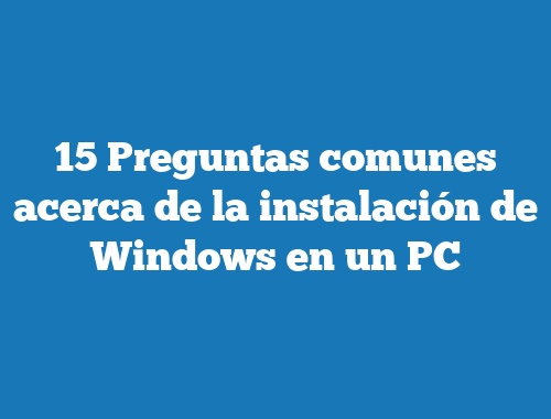 15 Preguntas comunes acerca de la instalación de Windows en un PC