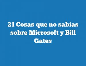 21 Cosas que no sabías sobre Microsoft y Bill Gates