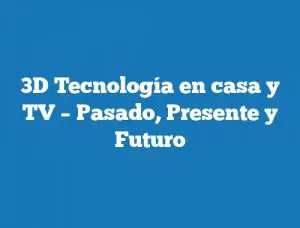 3D Tecnología en casa y TV – Pasado, Presente y Futuro