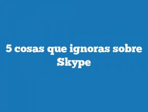 5 cosas que ignoras sobre Skype