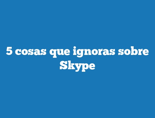 5 cosas que ignoras sobre Skype