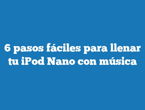6 pasos fáciles para llenar tu iPod Nano con música