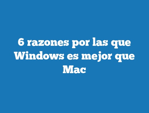 6 razones por las que Windows es mejor que Mac