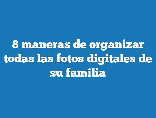 8 maneras de organizar todas las fotos digitales de su familia