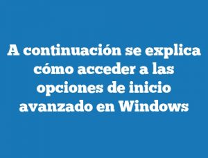 A continuación se explica cómo acceder a las opciones de inicio avanzado en Windows