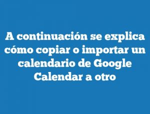 A continuación se explica cómo copiar o importar un calendario de Google Calendar a otro