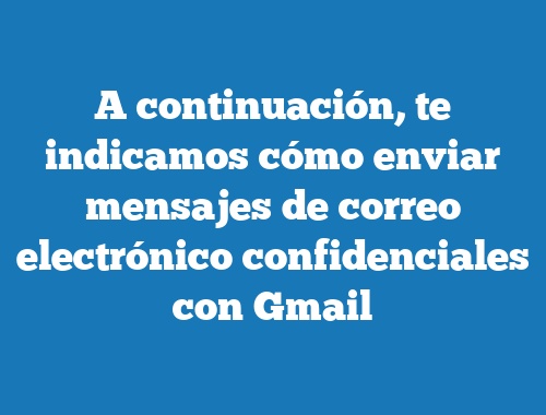 A continuación, te indicamos cómo enviar mensajes de correo electrónico confidenciales con Gmail