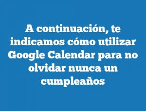 A continuación, te indicamos cómo utilizar Google Calendar para no olvidar nunca un cumpleaños