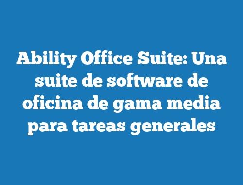 Ability Office Suite: Una suite de software de oficina de gama media para tareas generales