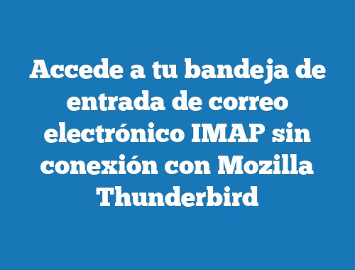 Accede a tu bandeja de entrada de correo electrónico IMAP sin conexión con Mozilla Thunderbird