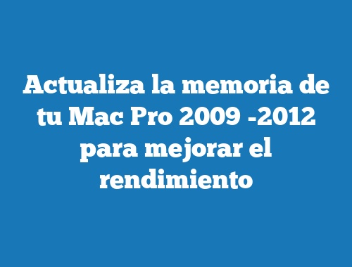 Actualiza la memoria de tu Mac Pro 2009 -2012 para mejorar el rendimiento