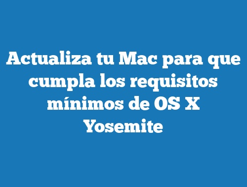 Actualiza tu Mac para que cumpla los requisitos mínimos de OS X Yosemite