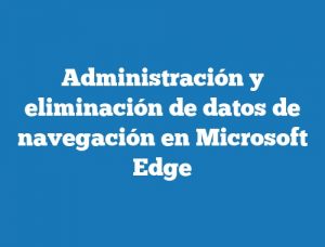Administración y eliminación de datos de navegación en Microsoft Edge