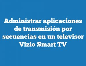 Administrar aplicaciones de transmisión por secuencias en un televisor Vizio Smart TV