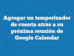 Agregar un temporizador de cuenta atrás a su próxima reunión de Google Calendar