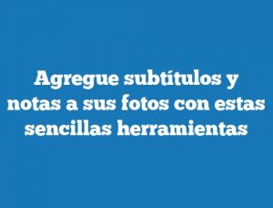 Agregue subtítulos y notas a sus fotos con estas sencillas herramientas