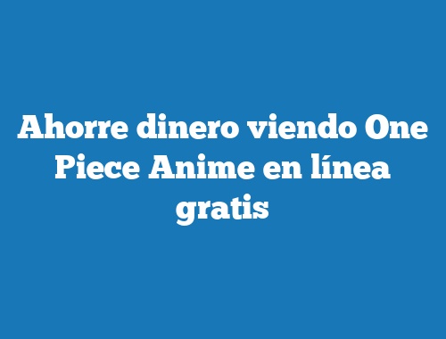 Ahorre dinero viendo One Piece Anime en línea gratis