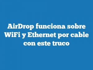 AirDrop funciona sobre WiFi y Ethernet por cable con este truco