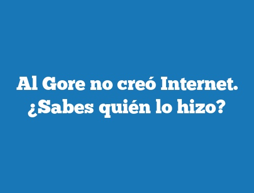 Al Gore no creó Internet. ¿Sabes quién lo hizo?