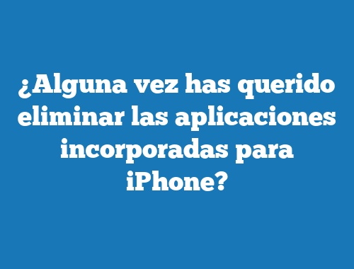 ¿Alguna vez has querido eliminar las aplicaciones incorporadas para iPhone?