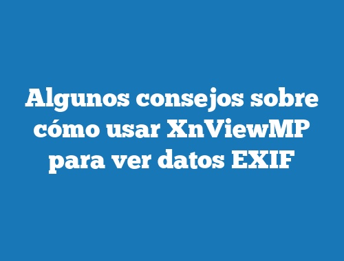Algunos consejos sobre cómo usar XnViewMP para ver datos EXIF