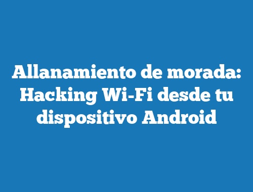 Allanamiento de morada: Hacking Wi-Fi desde tu dispositivo Android