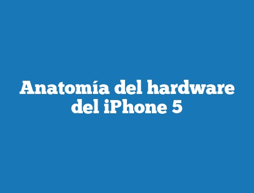 Anatomía del hardware del iPhone 5