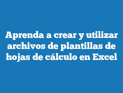 Aprenda a crear y utilizar archivos de plantillas de hojas de cálculo en Excel