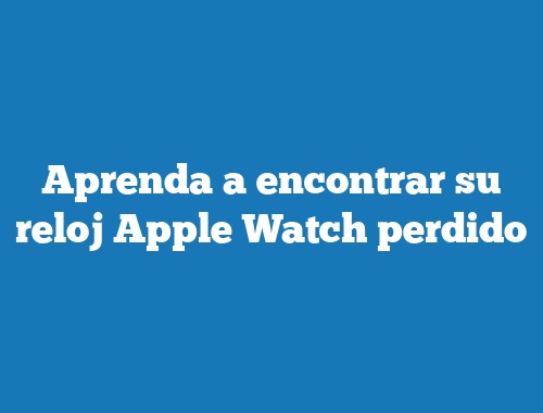 Aprenda a encontrar su reloj Apple Watch perdido