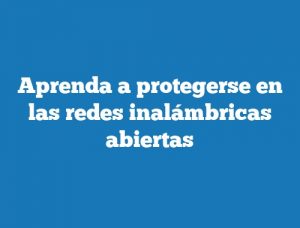 Aprenda a protegerse en las redes inalámbricas abiertas