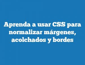 Aprenda a usar CSS para normalizar márgenes, acolchados y bordes