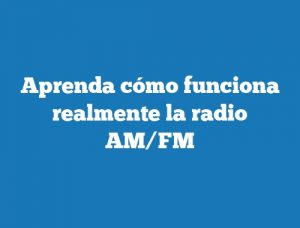 Aprenda cómo funciona realmente la radio AM/FM