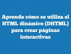Aprenda cómo se utiliza el HTML dinámico (DHTML) para crear páginas interactivas