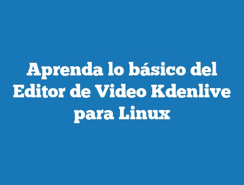 Aprenda lo básico del Editor de Video Kdenlive para Linux