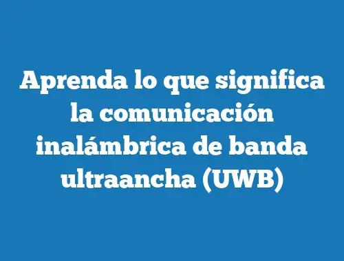 Aprenda lo que significa la comunicación inalámbrica de banda ultraancha (UWB)