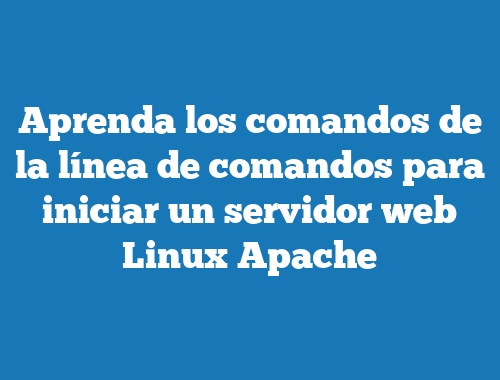 Aprenda los comandos de la línea de comandos para iniciar un servidor web Linux Apache
