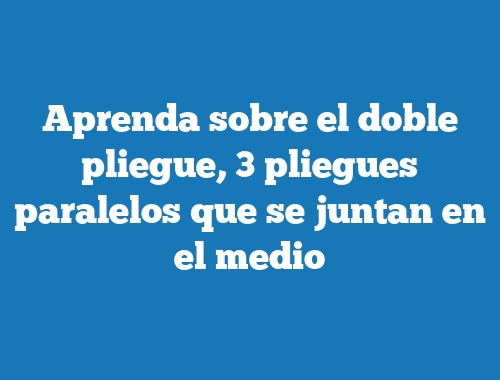 Aprenda sobre el doble pliegue, 3 pliegues paralelos que se juntan en el medio