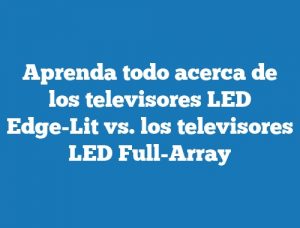 Aprenda todo acerca de los televisores LED Edge-Lit vs. los televisores LED Full-Array