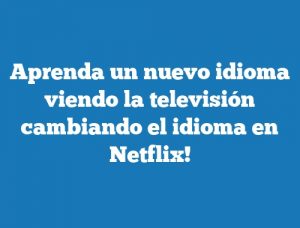 Aprenda un nuevo idioma viendo la televisión cambiando el idioma en Netflix!