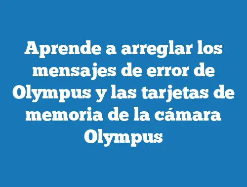 Aprende a arreglar los mensajes de error de Olympus y las tarjetas de memoria de la cámara Olympus