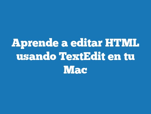 Aprende a editar HTML usando TextEdit en tu Mac