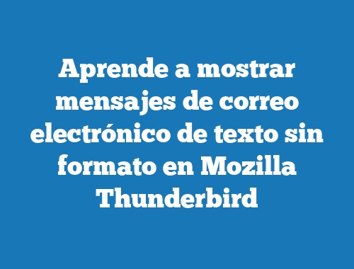 Aprende a mostrar mensajes de correo electrónico de texto sin formato en Mozilla Thunderbird