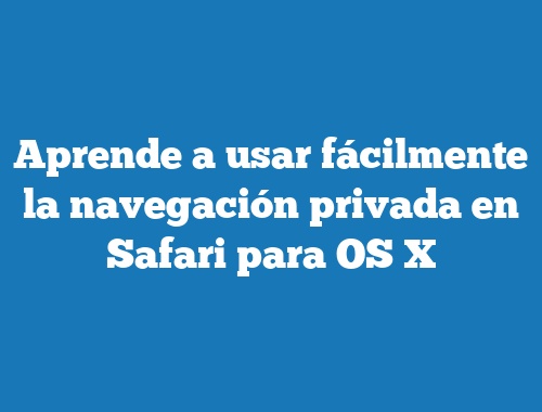 Aprende a usar fácilmente la navegación privada en Safari para OS X