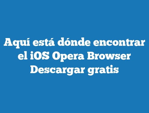 Aquí está dónde encontrar el iOS Opera Browser Descargar gratis