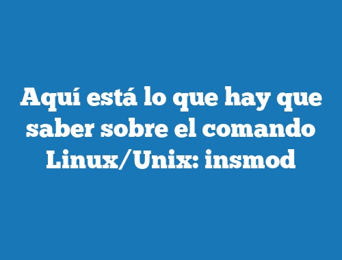Aquí está lo que hay que saber sobre el comando Linux/Unix: insmod