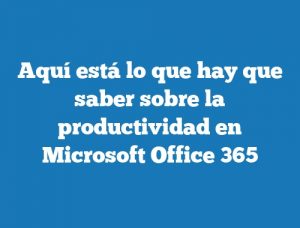 Aquí está lo que hay que saber sobre la productividad en Microsoft Office 365