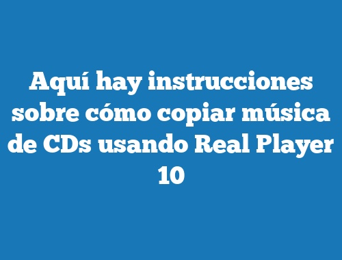 Aquí hay instrucciones sobre cómo copiar música de CDs usando Real Player 10